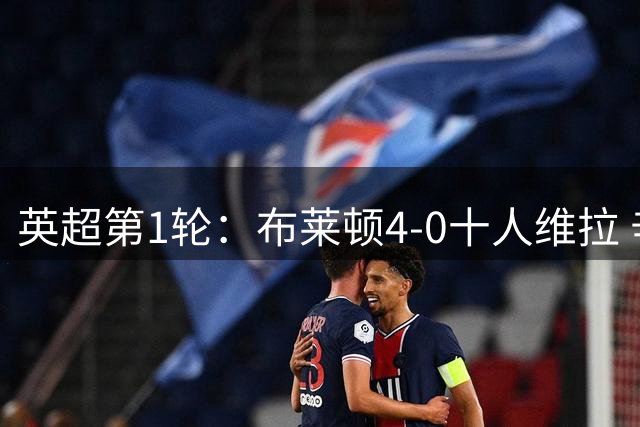 英超第1轮：布莱顿4-0十人维拉 辛谢尔伍德双响 若昂·戈麦斯直红